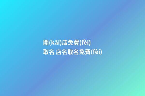 開(kāi)店免費(fèi)取名 店名取名免費(fèi)